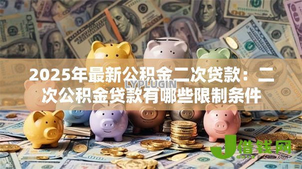 2025年最新公积金二次贷款:二次公积金贷款有哪些限制条件 2025年最新公积金二次贷款:二次公积金贷款有哪些限制条件
