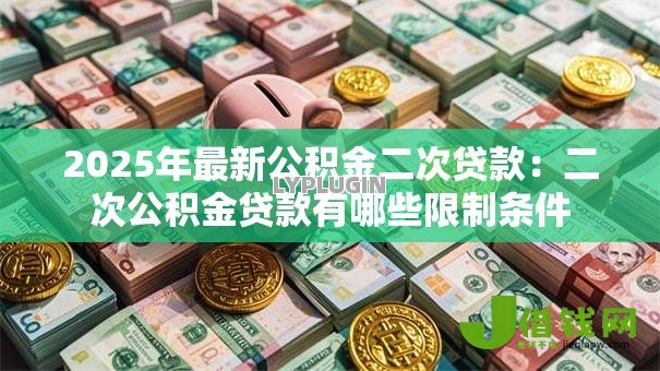 2025年最新公积金二次贷款:二次公积金贷款有哪些限制条件 2025年最新公积金二次贷款:二次公积金贷款有哪些限制条件
