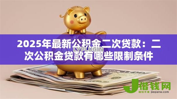 2025年最新公积金二次贷款:二次公积金贷款有哪些限制条件 2025年最新公积金二次贷款:二次公积金贷款有哪些限制条件