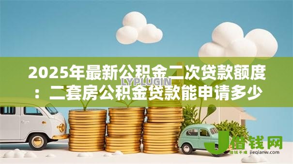 2025年最新公积金二次贷款额度:二套房公积金贷款能申请多少 2025年最新公积金二次贷款额度:二套房公积金贷款能申请多少