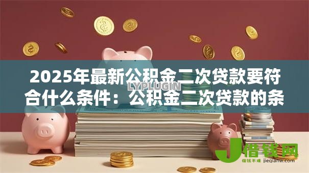 2025年最新公积金二次贷款要符合什么条件:公积金二次贷款的条件是什么 2025年最新公积金二次贷款要符合什么条件:公积金二次贷款的条件是什么