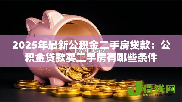 2025年最新公积金二手房贷款:公积金贷款买二手房有哪些条件 2025年最新公积金二手房贷款:公积金贷款买二手房有哪些条件