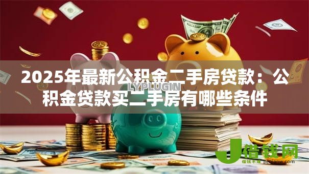 2025年最新公积金二手房贷款:公积金贷款买二手房有哪些条件 2025年最新公积金二手房贷款:公积金贷款买二手房有哪些条件