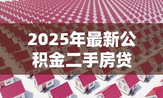 2025年最新公积金二手房贷款流程:二手房公积金贷款如何办理 2025年最新公积金二手房贷款流程:二手房公积金贷款如何办理