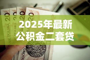 2025年最新公积金二套贷款:二套房公积金贷款条件有哪些 2025年最新公积金二套贷款:二套房公积金贷款条件有哪些