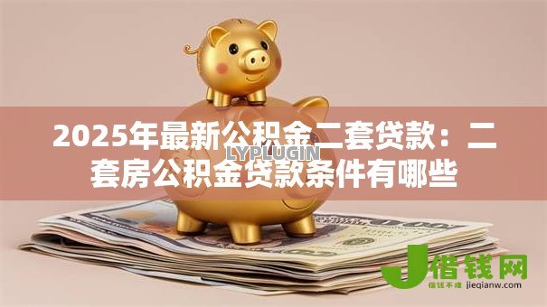 2025年最新公积金二套贷款:二套房公积金贷款条件有哪些 2025年最新公积金二套贷款:二套房公积金贷款条件有哪些