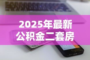 2025年最新公积金二套房贷款额度：二套房公积金最高能贷多少万