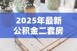 2025年最新公积金二套房可以贷款多少:二套房公积金最高能贷多少钱 2025年最新公积金二套房可以贷款多少:二套房公积金最高能贷多少钱