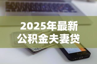 2025年最新公积金夫妻贷款额度:夫妻公积金贷款最多能贷多少 2025年最新公积金夫妻贷款额度:夫妻公积金贷款最多能贷多少
