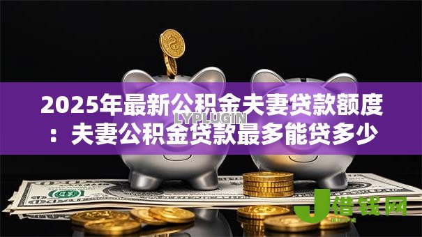 2025年最新公积金夫妻贷款额度:夫妻公积金贷款最多能贷多少 2025年最新公积金夫妻贷款额度:夫妻公积金贷款最多能贷多少