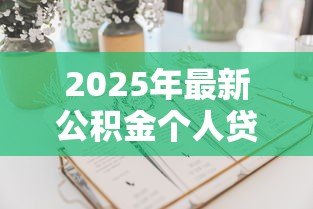 2025年最新公积金个人贷款怎么贷:如何申请公积金个人贷款 2025年最新公积金个人贷款怎么贷:如何申请公积金个人贷款