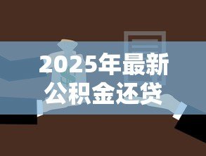 2025年最新公积金还贷款怎么还:公积金还款流程及方式详解 2025年最新公积金还贷款怎么还:公积金还款流程及方式详解