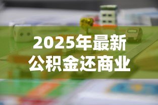 2025年最新公积金还商业贷款:如何用公积金偿还个人住房贷款 2025年最新公积金还商业贷款:如何用公积金偿还个人住房贷款