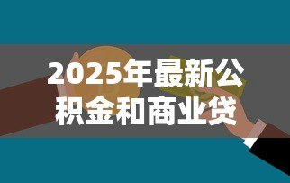 2025年最新公积金和商业贷款的区别:公积金贷款与商贷有何差异 2025年最新公积金和商业贷款的区别:公积金贷款与商贷有何差异