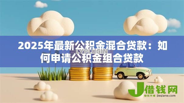 2025年最新公积金混合贷款：如何申请公积金组合贷款