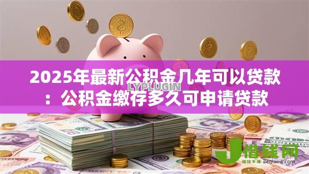 2025年最新公积金几年可以贷款:公积金缴存多久可申请贷款 2025年最新公积金几年可以贷款:公积金缴存多久可申请贷款