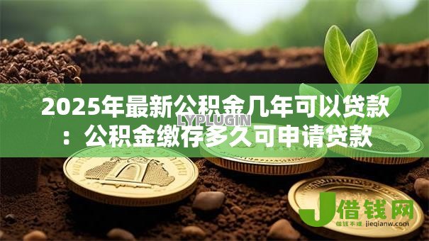 2025年最新公积金几年可以贷款:公积金缴存多久可申请贷款 2025年最新公积金几年可以贷款:公积金缴存多久可申请贷款