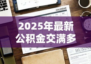 2025年最新公积金交满多久可以贷款买房:公积金贷款需连续缴纳几个月? 2025年最新公积金交满多久可以贷款买房:公积金贷款需连续缴纳几个月?