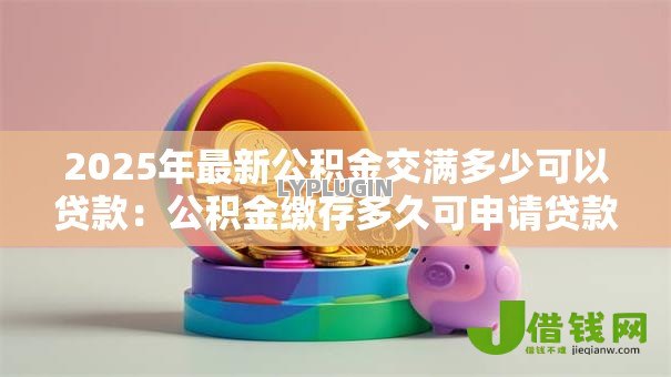 2025年最新公积金交满多少可以贷款:公积金缴存多久可申请贷款 2025年最新公积金交满多少可以贷款:公积金缴存多久可申请贷款