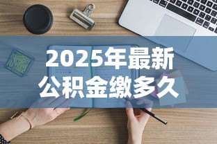 2025年最新公积金缴多久可以贷款:公积金缴存多久才能申请贷款 2025年最新公积金缴多久可以贷款:公积金缴存多久才能申请贷款