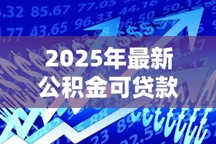2025年最新公积金可贷款额度:公积金最多能贷多少款 2025年最新公积金可贷款额度:公积金最多能贷多少款