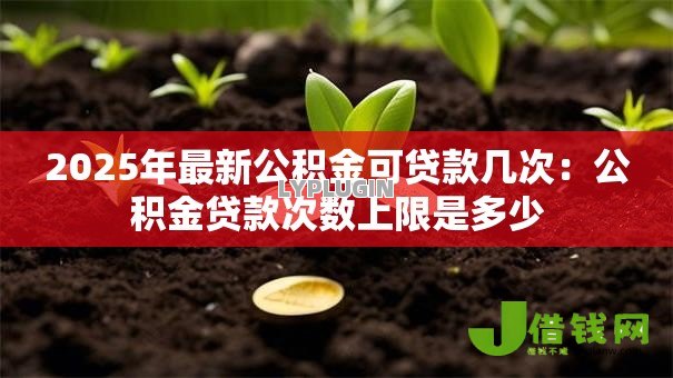 2025年最新公积金可贷款几次:公积金贷款次数上限是多少 2025年最新公积金可贷款几次:公积金贷款次数上限是多少