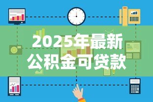 2025年最新公积金可贷款金额:公积金贷款额度如何计算 2025年最新公积金可贷款金额:公积金贷款额度如何计算