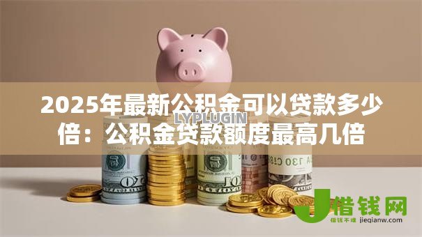 2025年最新公积金可以贷款多少倍:公积金贷款额度最高几倍 2025年最新公积金可以贷款多少倍:公积金贷款额度最高几倍