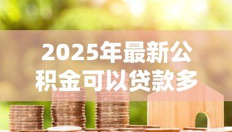 2025年最新公积金可以贷款多少年：公积金贷款最长可贷期限是多少年