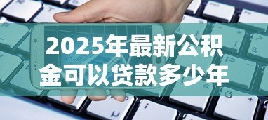 2025年最新公积金可以贷款多少年：公积金贷款最长可贷期限是多少年