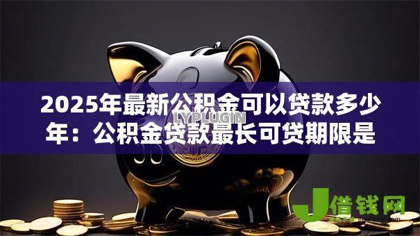 2025年最新公积金可以贷款多少年：公积金贷款最长可贷期限是多少年