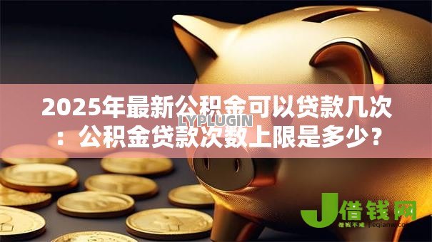 2025年最新公积金可以贷款几次:公积金贷款次数上限是多少? 2025年最新公积金可以贷款几次:公积金贷款次数上限是多少?