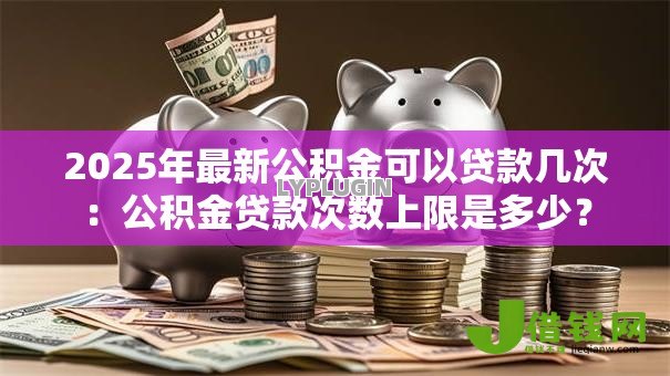 2025年最新公积金可以贷款几次:公积金贷款次数上限是多少? 2025年最新公积金可以贷款几次:公积金贷款次数上限是多少?