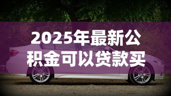 2025年最新公积金可以贷款买车吗：公积金能用于购车贷款吗