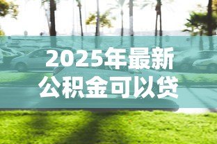 2025年最新公积金可以贷款买车么：公积金能用于购车贷款吗