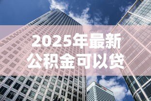2025年最新公积金可以贷款买房吗:住房公积金能用于购房贷款吗 2025年最新公积金可以贷款买房吗:住房公积金能用于购房贷款吗