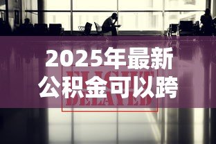 2025年最新公积金可以跨省贷款吗:公积金跨省贷款政策允许吗 2025年最新公积金可以跨省贷款吗:公积金跨省贷款政策允许吗