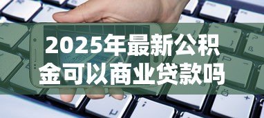 2025年最新公积金可以商业贷款吗:公积金能否用于申请商业贷款 2025年最新公积金可以商业贷款吗:公积金能否用于申请商业贷款