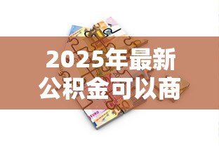 2025年最新公积金可以商业贷款吗:公积金能否用于申请商业贷款 2025年最新公积金可以商业贷款吗:公积金能否用于申请商业贷款