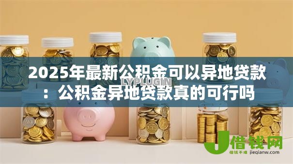 2025年最新公积金可以异地贷款：公积金异地贷款真的可行吗