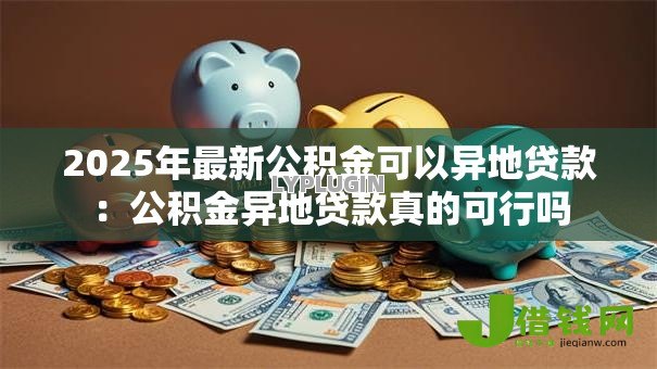 2025年最新公积金可以异地贷款：公积金异地贷款真的可行吗