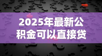 2025年最新公积金可以直接贷款吗:公积金贷款需要满足哪些条件 2025年最新公积金可以直接贷款吗:公积金贷款需要满足哪些条件