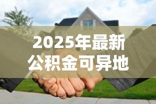 2025年最新公积金可异地贷款买房:异地购房能用公积金贷款吗 2025年最新公积金可异地贷款买房:异地购房能用公积金贷款吗