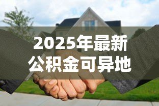 2025年最新公积金可异地贷款买房吗:异地购房能用公积金贷款吗 2025年最新公积金可异地贷款买房吗:异地购房能用公积金贷款吗