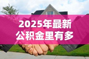 2025年最新公积金里有多少钱可以贷款买房：公积金余额多少才能申请购房贷款