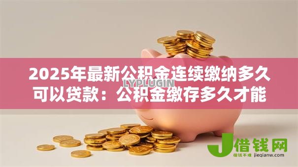 2025年最新公积金连续缴纳多久可以贷款:公积金缴存多久才能申请房贷 2025年最新公积金连续缴纳多久可以贷款:公积金缴存多久才能申请房贷