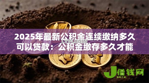 2025年最新公积金连续缴纳多久可以贷款:公积金缴存多久才能申请房贷 2025年最新公积金连续缴纳多久可以贷款:公积金缴存多久才能申请房贷