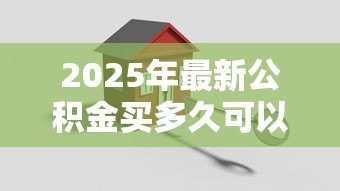 2025年最新公积金买多久可以贷款买房:公积金缴存多久能申请贷款? 2025年最新公积金买多久可以贷款买房:公积金缴存多久能申请贷款?