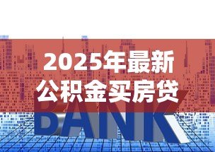 2025年最新公积金买房贷款额度怎么计算:公积金 2025年最新公积金买房贷款额度怎么计算:公积金