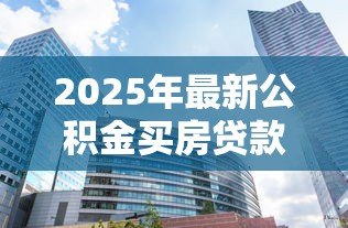2025年最新公积金买房贷款利率:公积金购房贷款的利率如何确定 2025年最新公积金买房贷款利率:公积金购房贷款的利率如何确定